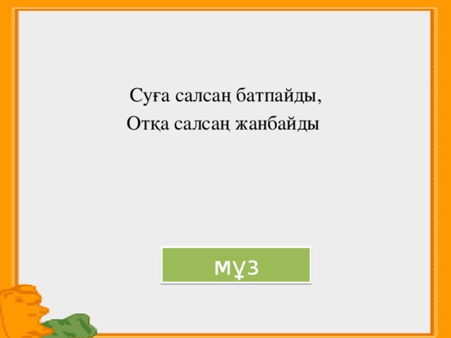 Суға салсаң батпайды, Отқа салсаң жанбайды мұз 