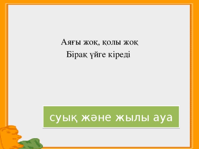 Аяғы жоқ, қолы жоқ Бірақ үйге кіреді суық және жылы ауа 