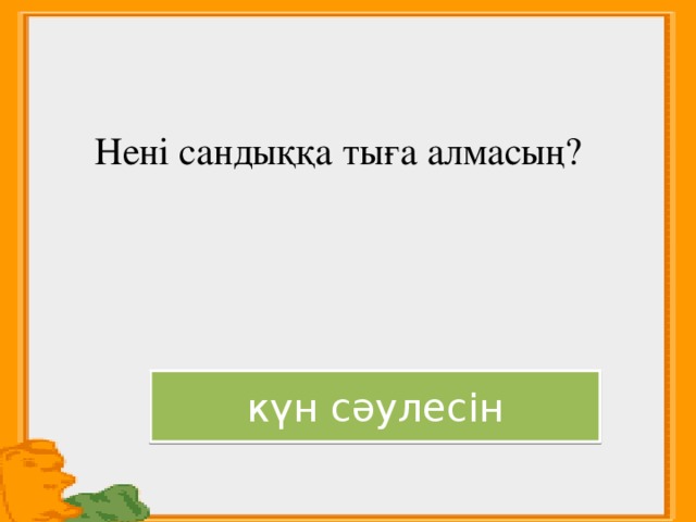 Нені сандыққа тыға алмасың? күн сәулесін 