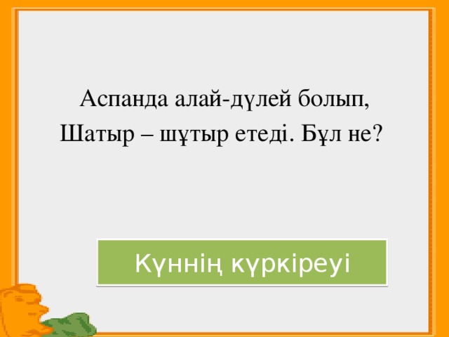 Аспанда алай-дүлей болып, Шатыр – шұтыр етеді. Бұл не? Күннің күркіреуі 
