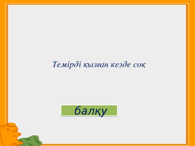    Темірді қызған кезде соқ  балқу 