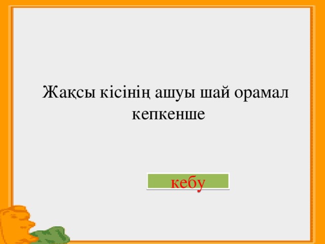  Жақсы кісінің ашуы шай орамал кепкенше кебу 
