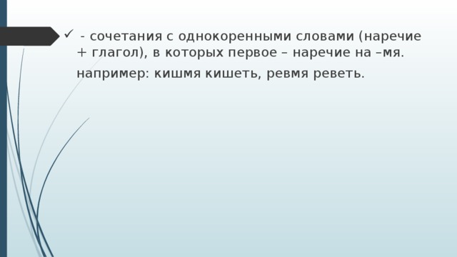  - сочетания с однокоренными словами (наречие + глагол), в которых первое – наречие на –мя.  например: кишмя кишеть, ревмя реветь. 