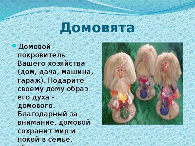 Домовята Домовой - покровитель Вашего хозяйства (дом, дача, машина, гараж). Подарите своему дому образ его духа - домового. Благодарный за внимание, домовой сохранит мир и покой в семье, сбережет дом от бед и разорения.  