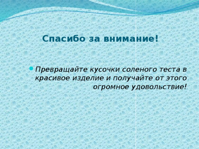  Спасибо за внимание!   Превращайте кусочки соленого теста в красивое изделие и получайте от этого огромное удовольствие! 
