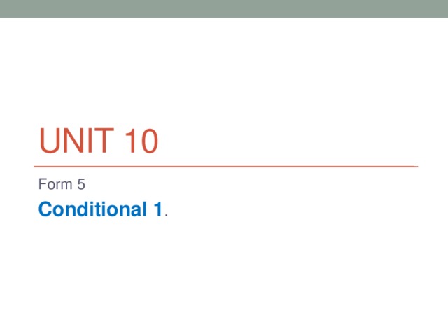 Unit 10 Form 5 Conditional 1 . 