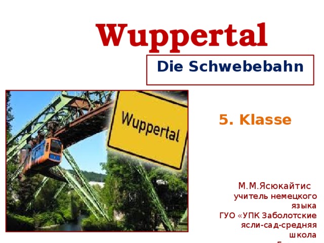Wuppertal Die Schwebebahn  5. Klasse М.М.Ясюкайтис учитель немецкого языка ГУО «УПК Заболотские  ясли-сад-средняя школа Беларусь 