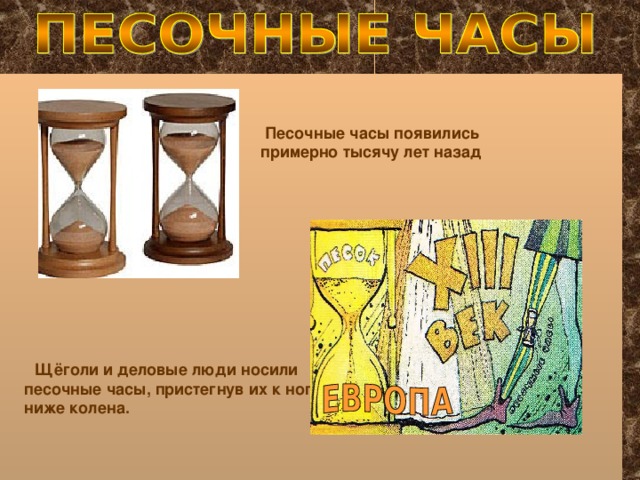 Песочные часы появились  примерно тысячу лет назад  Щёголи и деловые люди носили песочные часы, пристегнув их к ноге ниже колена.