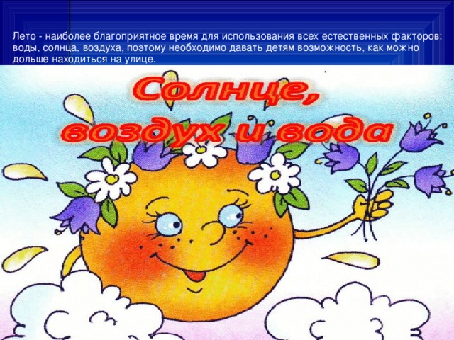 Лето - наиболее благоприятное время для использования всех естественных факторов: воды, солнца, воздуха, поэтому необходимо давать детям возможность, как можно дольше находиться на улице. 