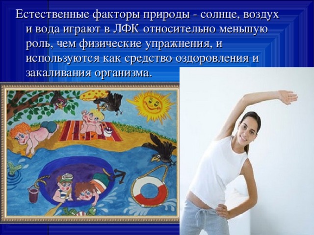 Естественные факторы природы - солнце, воздух и вода играют в ЛФК относительно меньшую роль, чем физические упражнения, и используются как средство оздоровления и закаливания организма. 