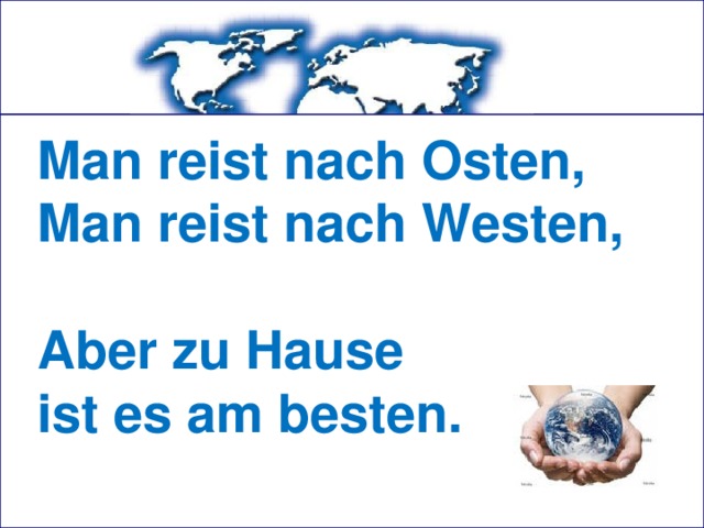 Man reist nach Osten,  Man reist nach Westen,  Aber zu Hause  ist es am besten. 