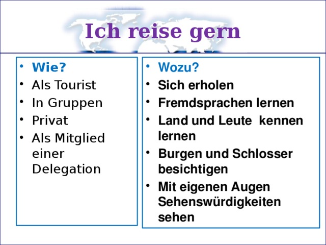 Ich reise gern Wie? Wozu? Als Tourist In Gruppen Privat Als Mitglied einer Delegation Sich erholen Fremdsprachen lernen Land und Leute kennen lernen Burgen und Schlosser besichtigen Mit eigenen Augen Sehenswürdigkeiten sehen 
