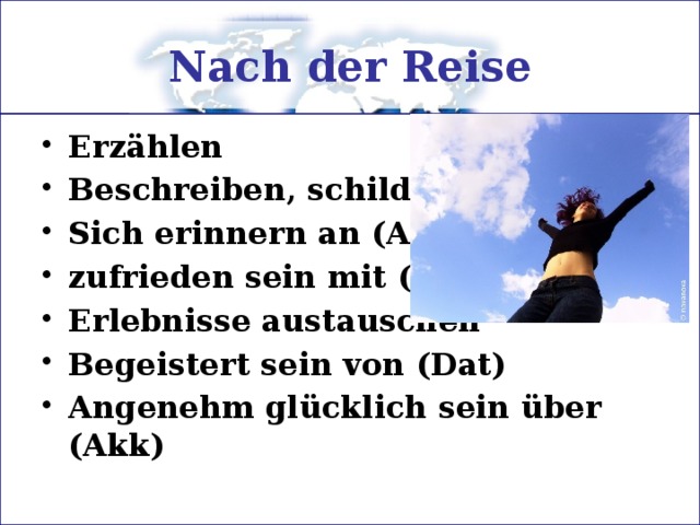 Nach der Reise Erzählen Beschreiben, schildern Sich erinnern an (Akk) zufrieden sein mit (Dat) Erlebnisse austauschen Begeistert sein von (Dat) Angenehm glücklich sein über (Akk) 