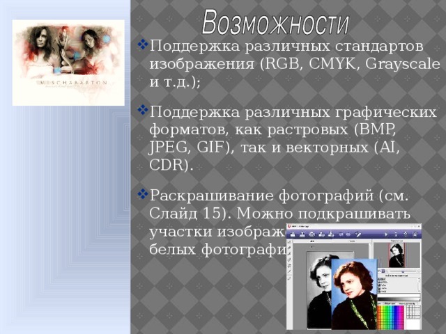 Поддержка различных стандартов изображения (RGB, CMYK, Grayscale и т.д.); Поддержка различных графических форматов, как растровых (BMP, JPEG, GIF), так и векторных (AI, CDR). Раскрашивание фотографий (см. Слайд 15). Можно подкрашивать участки изображения на черно-белых фотографиях.  