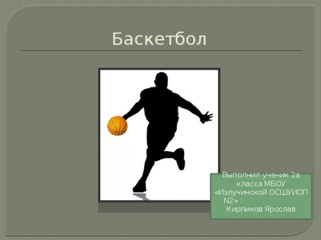 Баскетбол Выполнил ученик 2а класса МБОУ «Излучинской ОСШУИОП N2» : Кирпиков Ярослав 