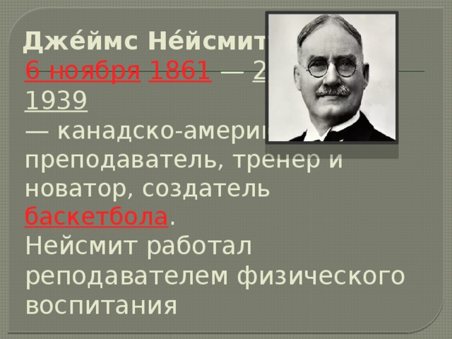 Дже́ймс Не́йсмит     6 ноября   1861  —  28 ноября   1939  — канадско-американский преподаватель, тренер и новатор, создатель  баскетбола .  Нейсмит работал реподавателем физического воспитания  