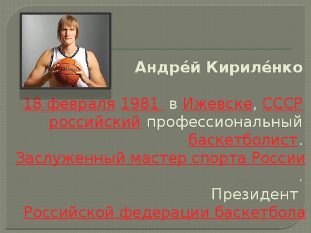 Андре́й Кириле́нко       18 февраля   1981  в  Ижевске ,  СССР    российский  профессиональный   баскетболист .  Заслуженный мастер спорта России .  Президент   Российской федерации баскетбола 