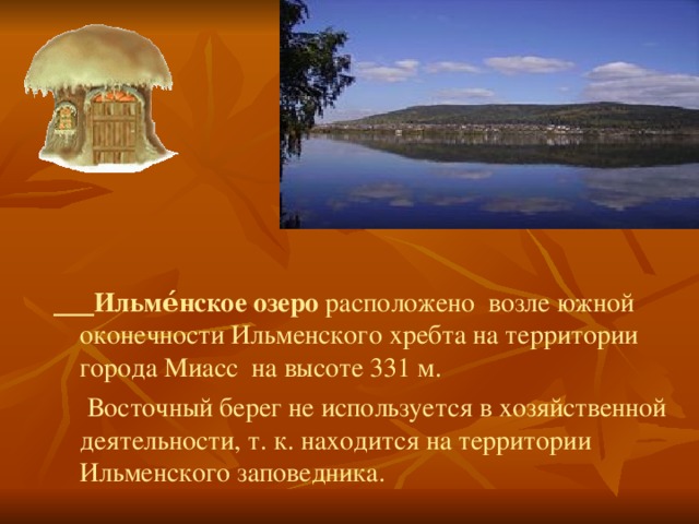   Ильме́нское озеро расположено возле южной оконечности Ильменского хребта на территории города Миасс на высоте 331 м.  Восточный берег не используется в хозяйственной деятельности, т. к. находится на территории Ильменского заповедника. 