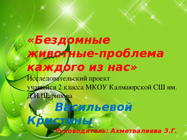 «Бездомные животные-проблема каждого из нас»  Исследовательский проект  учащейся 2 класса МКОУ Калмаюрской СШ им. Д.И.Шарипова   Васильевой Кристины Руководитель: Ахметвалиева З.Г.   