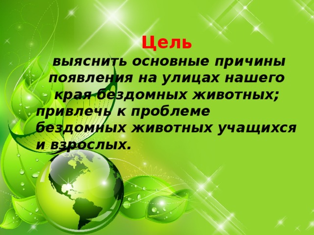   Цель  выяснить основные причины появления на улицах нашего края бездомных животных; привлечь к проблеме бездомных животных учащихся и взрослых.     
