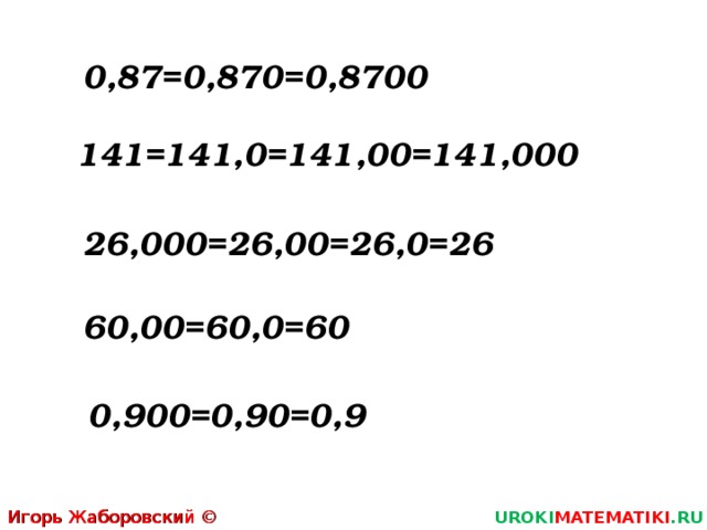 0,87=0,870=0,8700 141=141,0=141,00=141,000 26,000=26,00=26,0=26 60,00=60,0=60 0,900=0,90=0,9 Игорь Жаборовский © 2011 UROKI MATEMATIKI .RU  