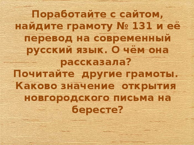 Поработайте с сайтом, найдите грамоту № 131 и её перевод на современный русский язык. О чём она рассказала?  Почитайте другие грамоты. Каково значение открытия новгородского письма на бересте? 