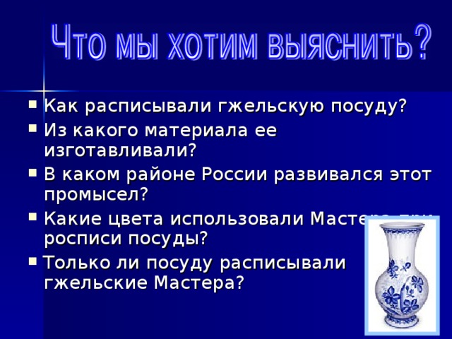 Как расписывали гжельскую посуду? Из какого материала ее изготавливали? В каком районе России развивался этот промысел? Какие цвета использовали Мастера при росписи посуды? Только ли посуду расписывали гжельские Мастера? 