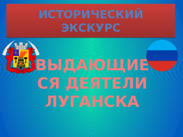 Исторический экскурс ВЫДАЮЩИЕСЯ ДЕЯТЕЛИ ЛУГАНСКА 