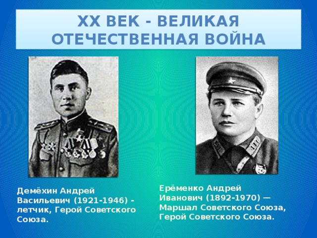 XX век - великая отечественная война Ерёменко Андрей Иванович (1892-1970) — Маршал Советского Союза, Герой Советского Союза. Демёхин Андрей Васильевич (1921-1946) - летчик, Герой Советского Союза. 