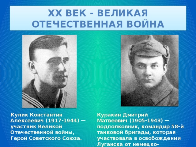 XX век - великая отечественная война Кулик Константин Алексеевич (1917-1944) — участник Великой Отечественной войны, Герой Советского Союза. Куракин Дмитрий Матвеевич (1905-1943) — подполковник, командир 58-й танковой бригады, которая участвовала в освобождении Луганска от немецко-фашистских захватчиков в феврале 1943 г. 