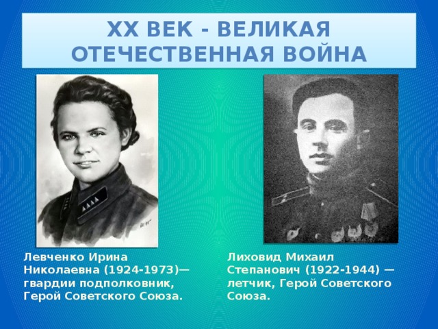 XX век - великая отечественная война Левченко Ирина Николаевна (1924-1973)— гвардии подполковник, Герой Советского Союза. Лиховид Михаил Степанович (1922-1944) — летчик, Герой Советского Союза. 