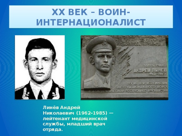 XX век – воин-интернационалист Линёв Андрей Николаевич (1962-1985) — лейтенант медицинской службы, младший врач отряда. 