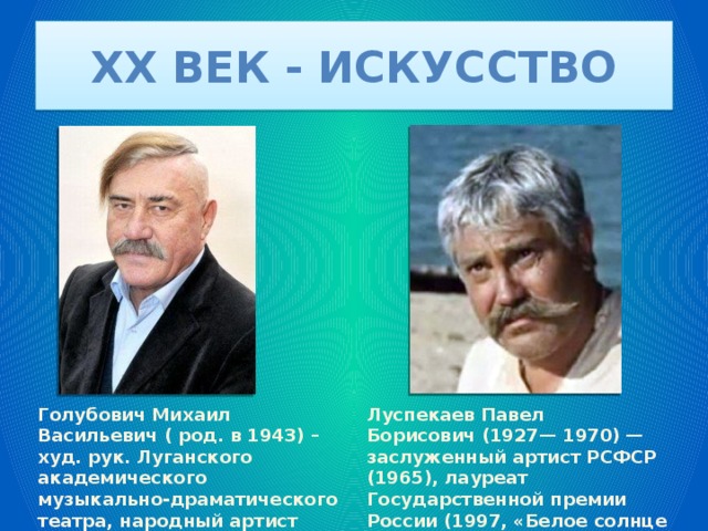 XX век - искусство Голубович Михаил Васильевич ( род. в 1943) – худ. рук. Луганского академического музыкально-драматического театра, народный артист Украины. Луспекаев Павел Борисович (1927— 1970) — заслуженный артист РСФСР (1965), лауреат Государственной премии России (1997, «Белое солнце пустыни», посмертно). 