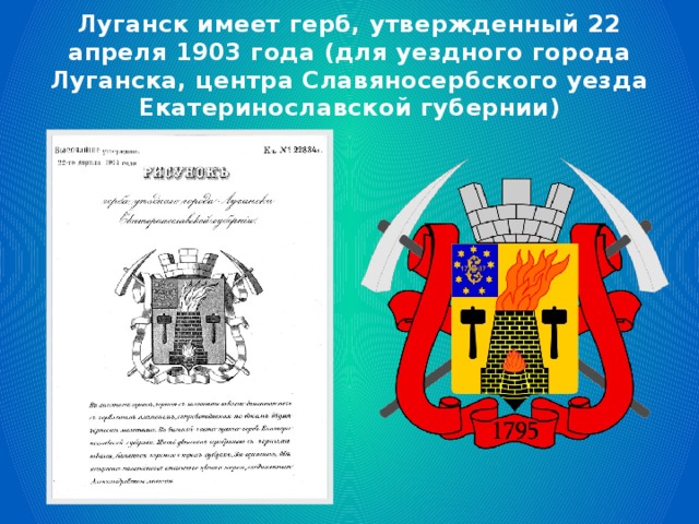 Луганск имеет герб, утвержденный 22 апреля 1903 года (для уездного города Луганска, центра Славяносербского уезда Екатеринославской губернии) 