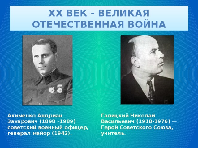 XX век - великая отечественная война Акименко Андриан Захарович (1898 –1989) советский военный офицер, генерал майор (1942). Галицкий Николай Васильевич (1918-1976) — Герой Советского Союза, учитель. 