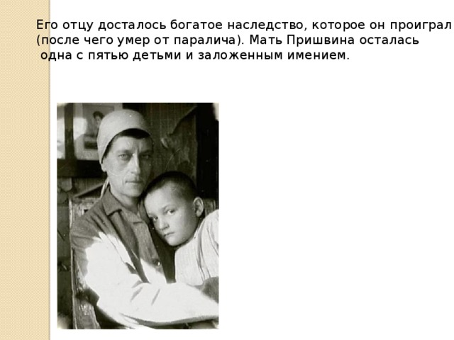 Его отцу досталось богатое наследство, которое он проиграл (после чего умер от паралича). Мать Пришвина осталась  одна с пятью детьми и заложенным имением.    