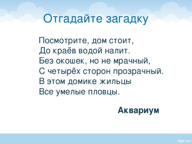 Отгадайте загадку  Посмотрите, дом стоит,  До краёв водой налит.  Без окошек, но не мрачный,  С четырёх сторон прозрачный.  В этом домике жильцы  Все умелые пловцы. Беседа о видах рыб, о содержании рыбок в аквариумах. Аквариум  