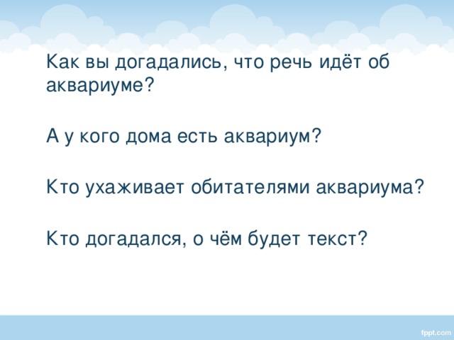  Как вы догадались, что речь идёт об аквариуме?  А у кого дома есть аквариум?  Кто ухаживает обитателями аквариума?  Кто догадался, о чём будет текст? 