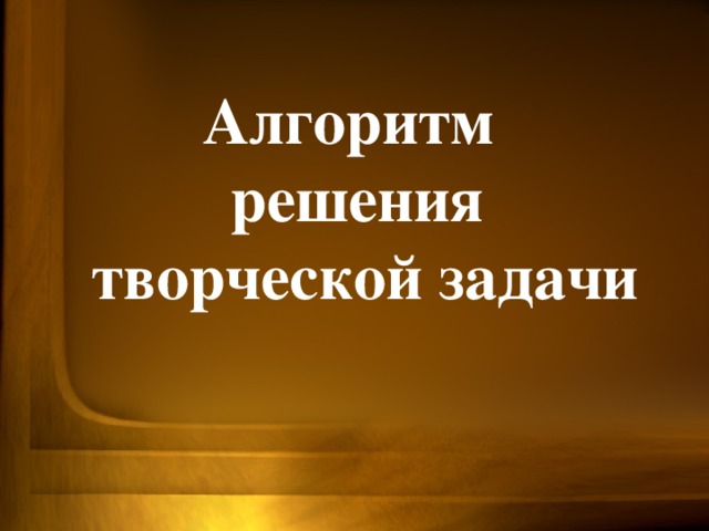 Алгоритм  решения  творческой задачи 