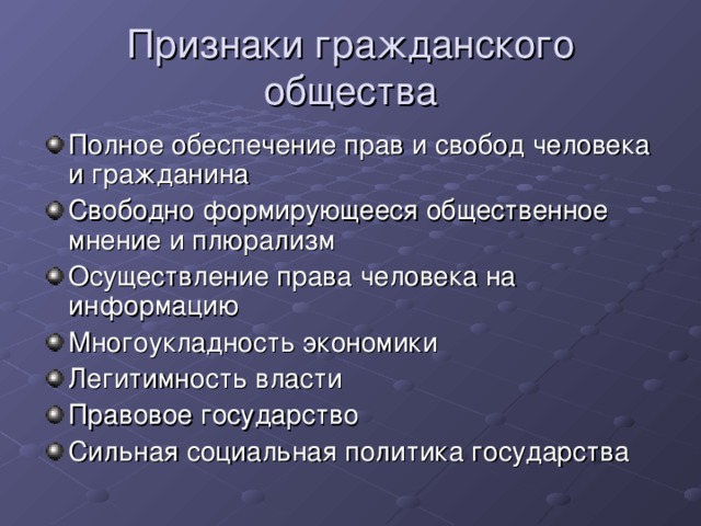 Признаки гражданского общества Полное обеспечение прав и свобод человека и гражданина Свободно формирующееся общественное мнение и плюрализм Осуществление права человека на информацию Многоукладность экономики Легитимность власти Правовое государство Сильная социальная политика государства 