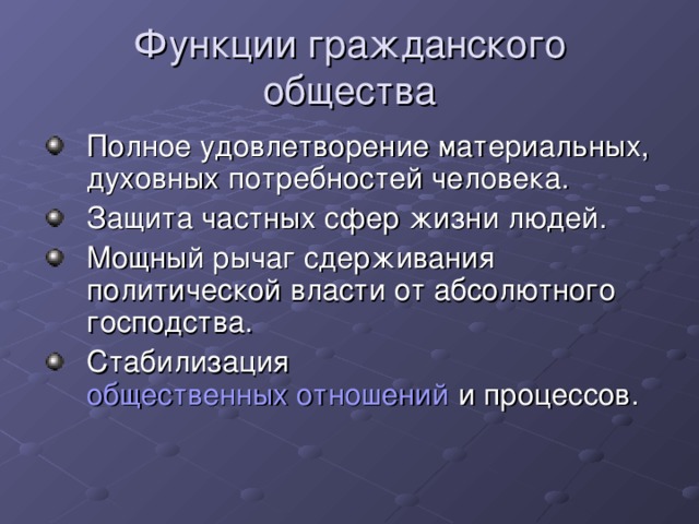 Функции гражданского общества Полное удовлетворение материальных, духовных потребностей человека. Защита частных сфер жизни людей. Мощный рычаг сдерживания политической власти от абсолютного господства. Стабилизация общественных отношений и процессов.  