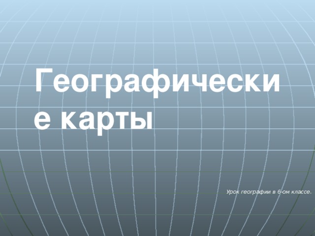 Географические карты Урок географии в 6-ом классе. 