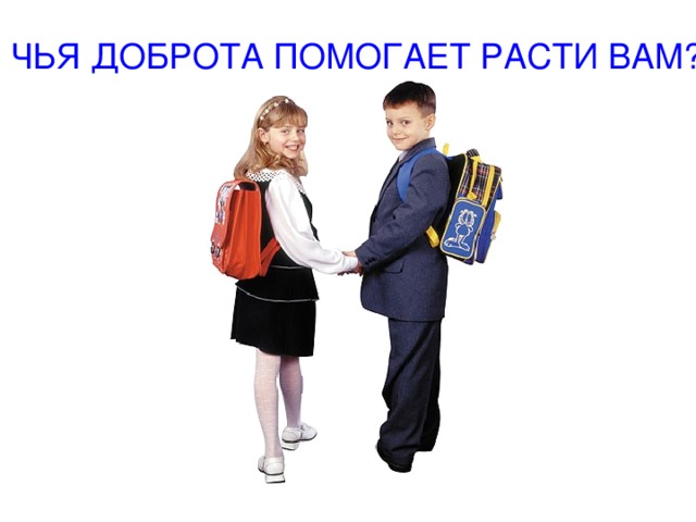 ЧЬЯ ДОБРОТА ПОМОГАЕТ РАСТИ ВАМ? 