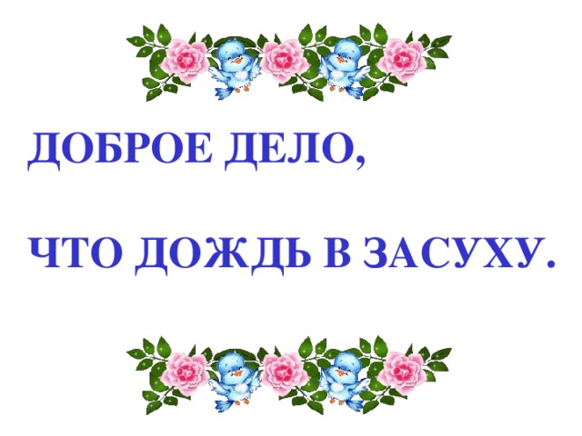 ДОБРОЕ ДЕЛО,   ЧТО ДОЖДЬ В ЗАСУХУ. 