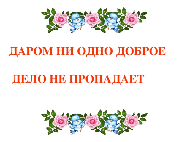 ДАРОМ НИ ОДНО ДОБРОЕ   ДЕЛО НЕ ПРОПАДАЕТ 