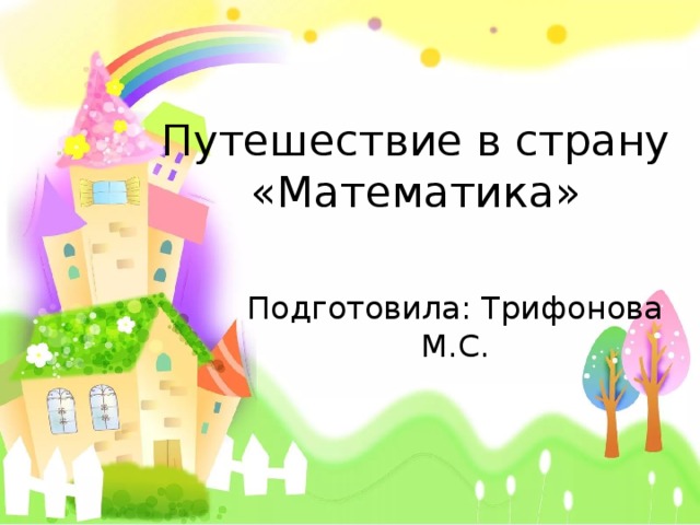 Путешествие в страну «Математика» Подготовила: Трифонова М.С. 