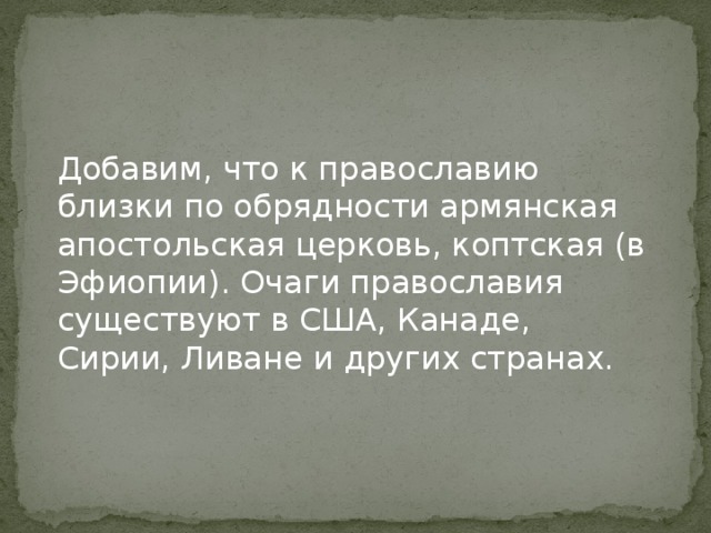 Добавим, что к православию близки по обрядности армянская апостольская церковь, коптская (в Эфиопии). Очаги православия существуют в США, Канаде, Сирии, Ливане и других странах.   