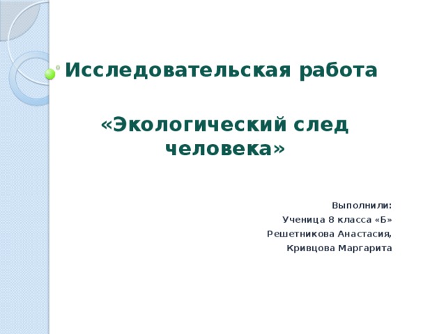 Исследовательская работа  «Экологический след человека» Выполнили: Ученица 8 класса «Б» Решетникова Анастасия, Кривцова Маргарита 