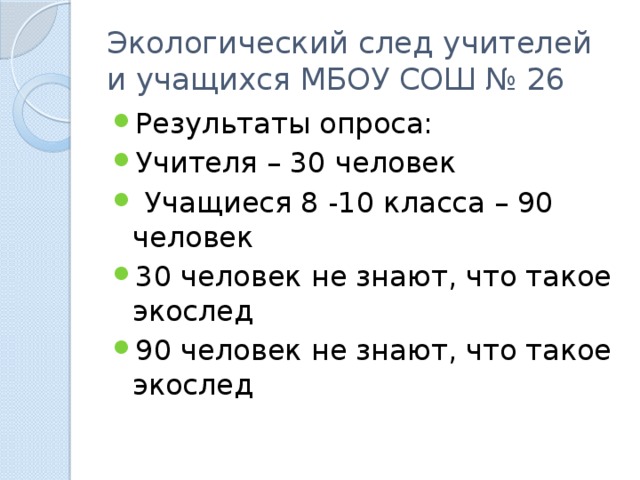 Экологический след учителей и учащихся МБОУ СОШ № 26 Результаты опроса: Учителя – 30 человек  Учащиеся 8 -10 класса – 90 человек 30 человек не знают, что такое экослед 90 человек не знают, что такое экослед 