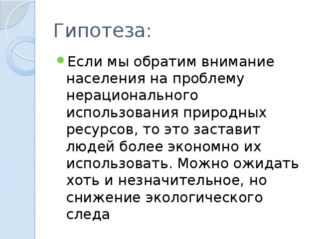 Гипотеза: Если мы обратим внимание населения на проблему нерационального использования природных ресурсов, то это заставит людей более экономно их использовать. Можно ожидать хоть и незначительное, но снижение экологического следа 